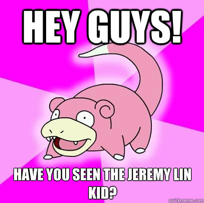 Hey Guys! Have you seen the Jeremy Lin kid?  Slowpoke