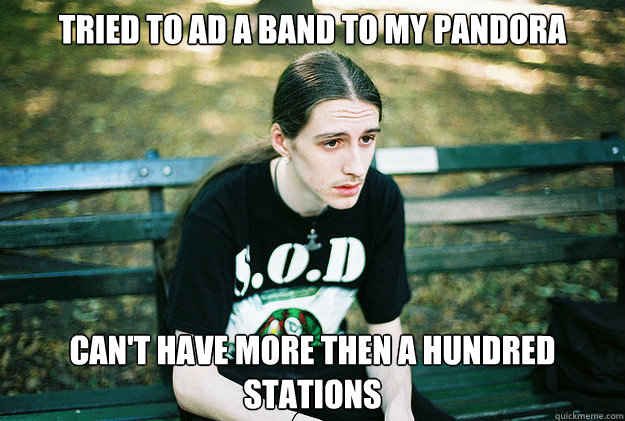 tried to ad a band to my pandora  can't have more then a hundred stations   - tried to ad a band to my pandora  can't have more then a hundred stations    First World Metal Problems