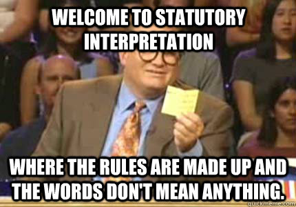 Welcome to Statutory Interpretation Where the Rules are made up and the words don't mean anything. - Welcome to Statutory Interpretation Where the Rules are made up and the words don't mean anything.  Misc