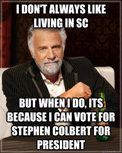 I don't always like living in SC but when I do, its because I can vote for Stephen Colbert for president  The Most Interesting Man In The World