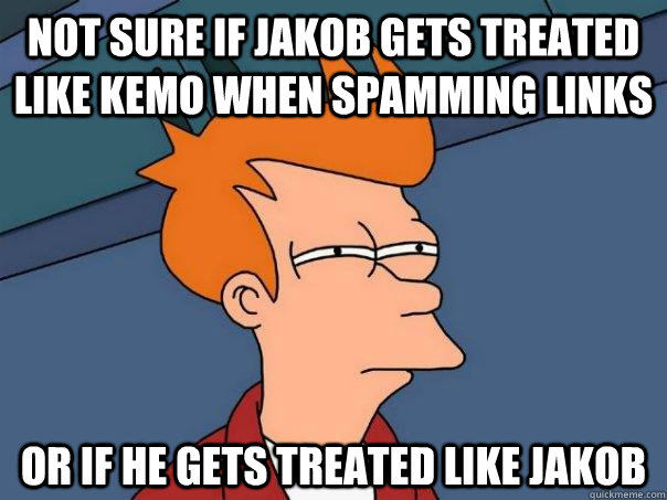 Not sure if Jakob gets treated like Kemo when spamming links Or if he gets treated like jakob  Futurama Fry