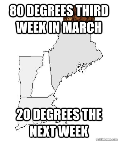 80 degrees third week in march 20 degrees the next week - 80 degrees third week in march 20 degrees the next week  Scumbag New England