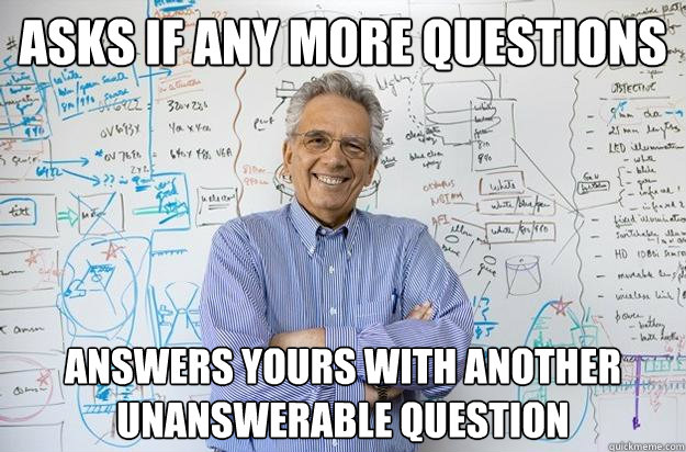 Asks if any more questions answers yours with another unanswerable question - Asks if any more questions answers yours with another unanswerable question  Engineering Professor
