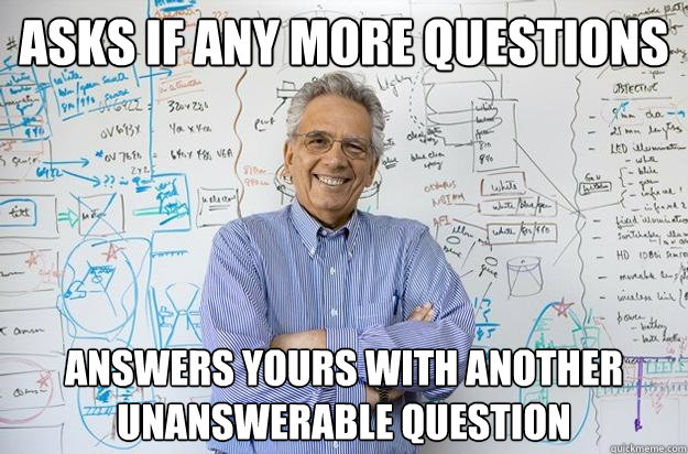 Asks if any more questions answers yours with another unanswerable question  Engineering Professor