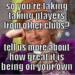 SO YOU'RE TAKING TAKING PLAYERS FROM OTHER CLUBS? TELL US MORE ABOUT HOW GREAT IT IS BEING ON YOUR OWN Condescending Wonka