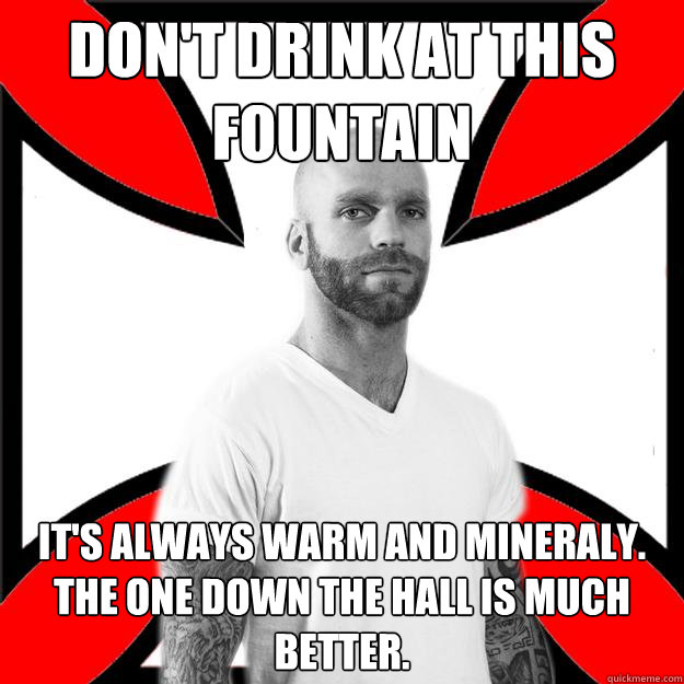 Don't drink at this fountain It's always warm and mineraly. The one down the hall is much better.  Skinhead with a Heart of Gold