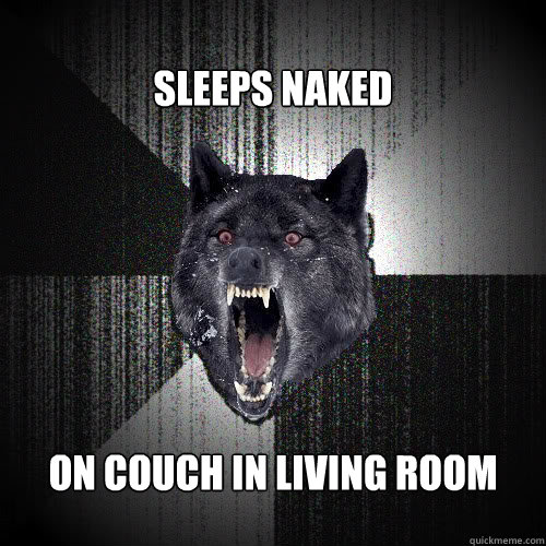 
Sleeps Naked On couch in living room
  Insanity Wolf