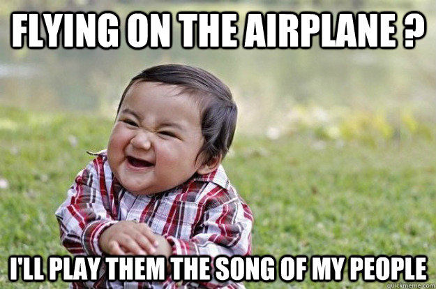 Flying on the airplane ? I'll play them the song of my people  Evil Toddler