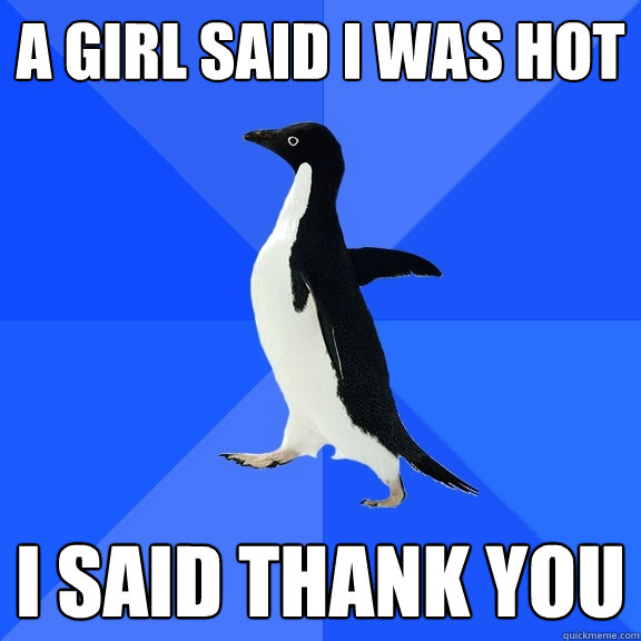 A Girl Said I was Hot I said thank you  Socially Awkward Penguin
