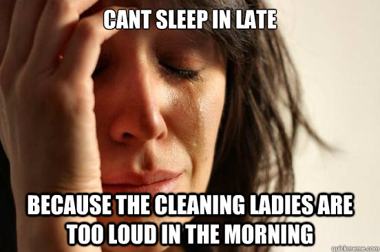 cant sleep in late because the cleaning ladies are too loud in the morning  First World Problems