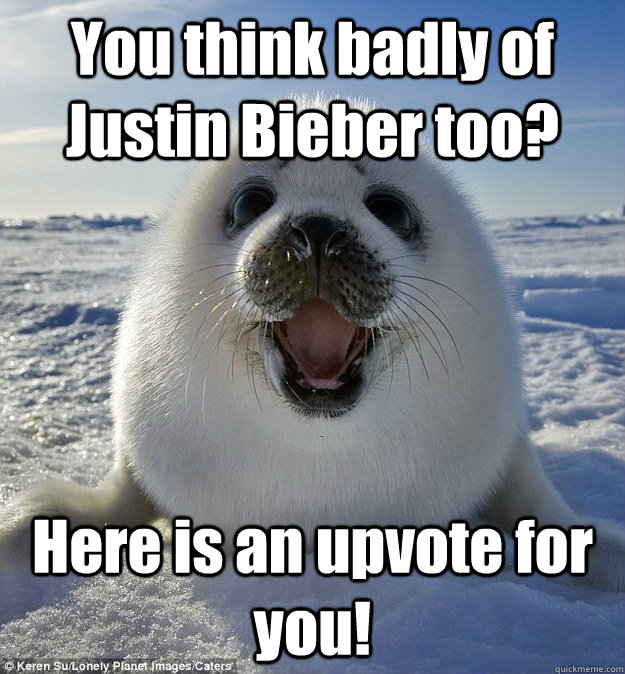 You think badly of Justin Bieber too? Here is an upvote for you!  Easily Pleased Seal