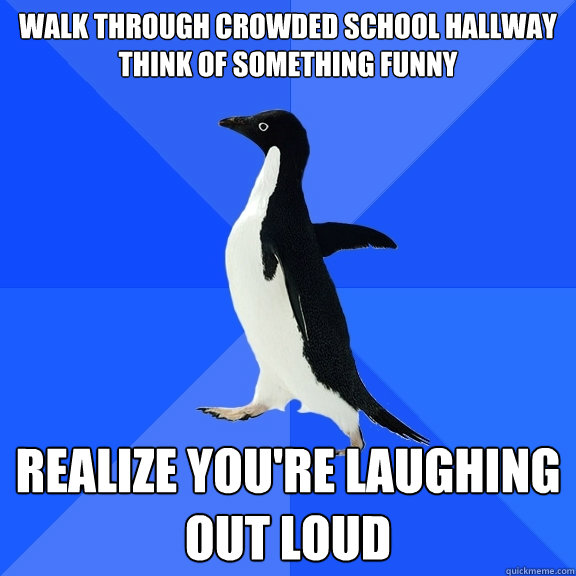 Walk through crowded school hallway
Think of something funny Realize you're laughing out loud  Socially Awkward Penguin