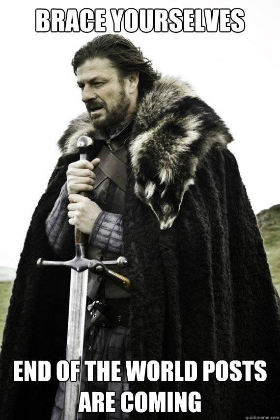 Brace yourselves End of the world posts are coming - Brace yourselves End of the world posts are coming  Brace yourself