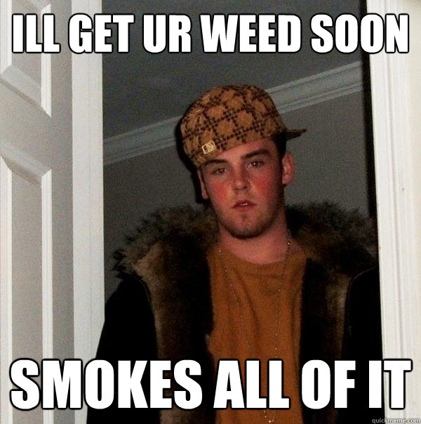 ill get ur weed soon smokes all of it  Scumbag Steve