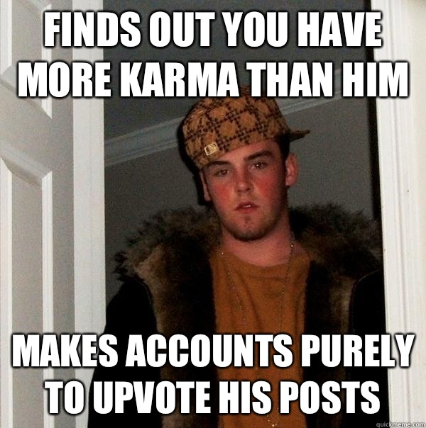 Finds out you have more karma than him Makes accounts purely to upvote his posts  Scumbag Steve
