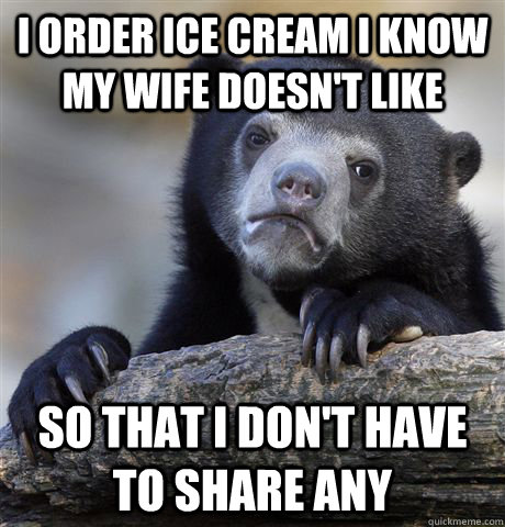 I order ice cream I know my wife doesn't like So that I don't have to share any  Confession Bear