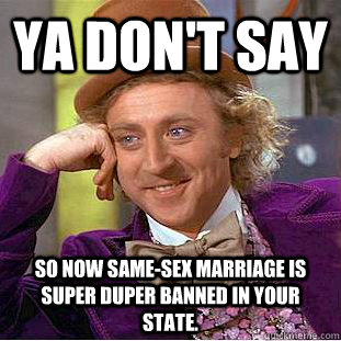 Ya don't say So now same-sex marriage is Super Duper banned in your state.  Condescending Wonka