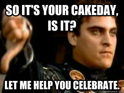 So It's your cakeday, is it? Let me help you celebrate.  Downvoting Roman