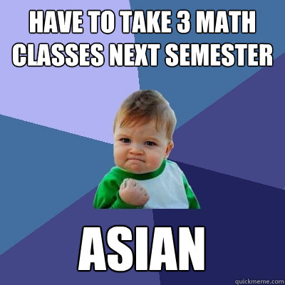 HAve to take 3 math classes next semester ASIAN  Success Kid