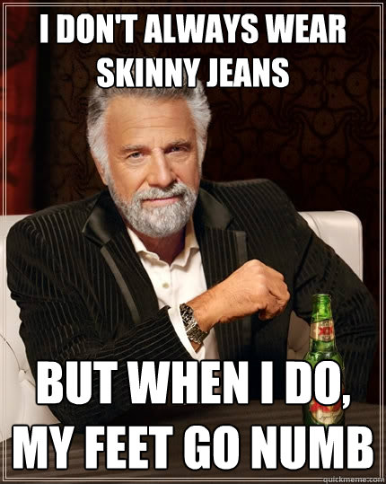 I don't always wear skinny jeans But when I do, my feet go numb  The Most Interesting Man In The World