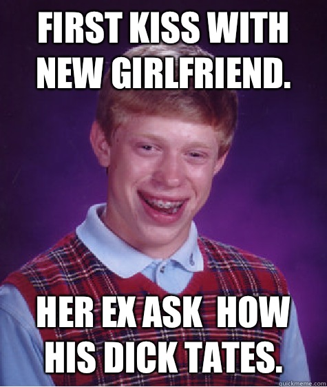 First kiss with new girlfriend. Her ex ask  how his dick tates.  Bad Luck Brain