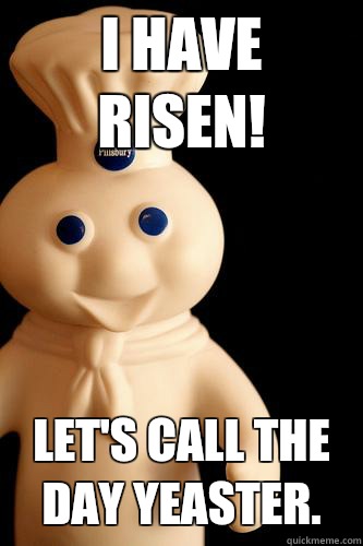 I have risen! Let's call the day Yeaster. - I have risen! Let's call the day Yeaster.  Angry pillsbury doughboy