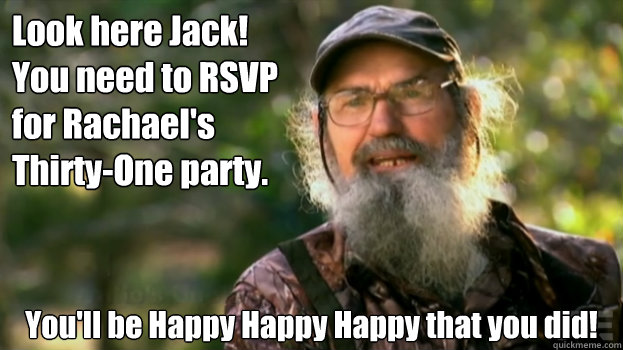 Look here Jack! 
You need to RSVP 
for Rachael's 
Thirty-One party. You'll be Happy Happy Happy that you did! - Look here Jack! 
You need to RSVP 
for Rachael's 
Thirty-One party. You'll be Happy Happy Happy that you did!  Duck Dynasty