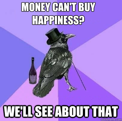 money can't buy happiness? we'll see about that   Rich Raven