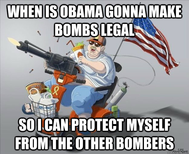 when is obama gonna make bombs legal so i can protect myself from the other bombers - when is obama gonna make bombs legal so i can protect myself from the other bombers  Misc