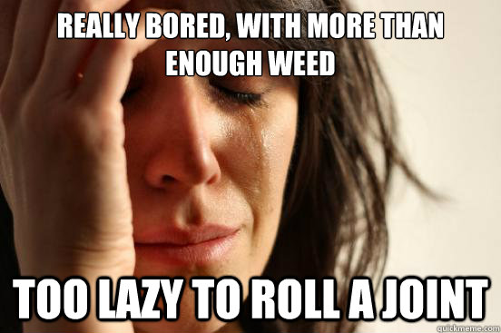 Really Bored, with more than enough weed too lazy to roll a joint  First World Problems