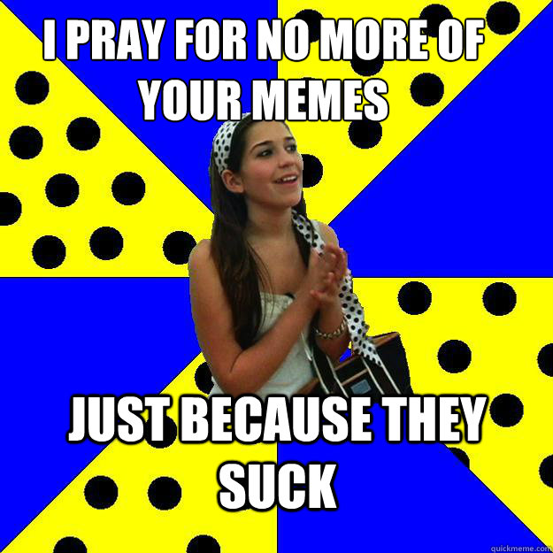 i pray for no more of your memes just because they suck  Sheltered Suburban Kid
