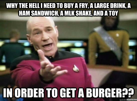 Why the hell I need to buy a fry, a large drink, a ham sandwich, a mlk shake, and a toy in order to get a burger??  Annoyed Picard HD