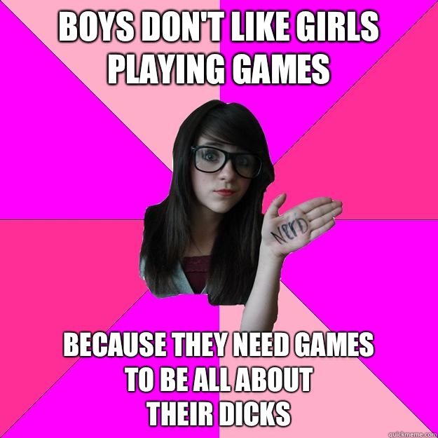 Boys don't like girls playing games  Because they need games
To be all about 
Their dicks  Idiot Nerd Girl