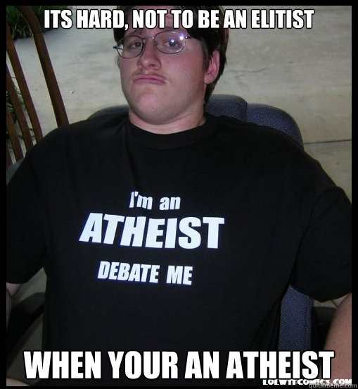 Its hard, not to be an Elitist  When your an Atheist   Scumbag Atheist