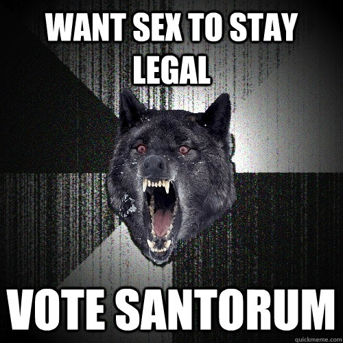 want sex to stay legal vote santorum  Insanity Wolf