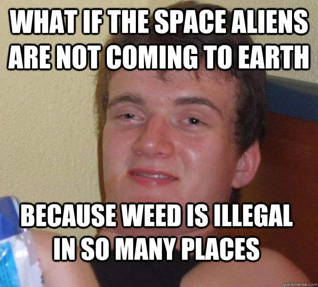 What if the space aliens are not coming to earth because weed is illegal in so many places - What if the space aliens are not coming to earth because weed is illegal in so many places  10 Guy