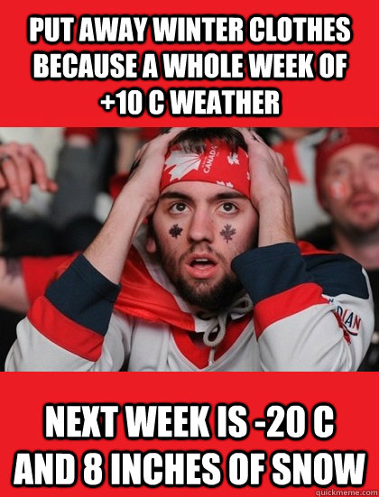 put away winter clothes because a whole week of +10 C weather Next week is -20 C and 8 inches of snow - put away winter clothes because a whole week of +10 C weather Next week is -20 C and 8 inches of snow  Canada Problems