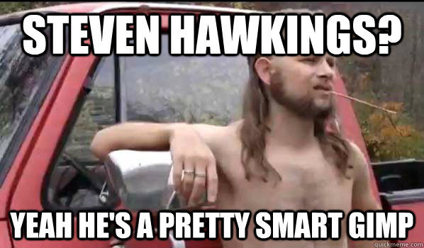 Steven hawkings? yeah he's a pretty smart gimp  Almost Politically Correct Redneck
