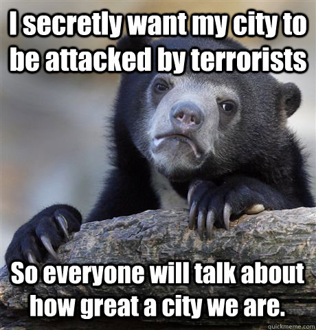 I secretly want my city to be attacked by terrorists So everyone will talk about how great a city we are.  Confession Bear