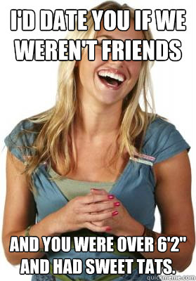 I'd date you if we weren't friends and you were over 6'2