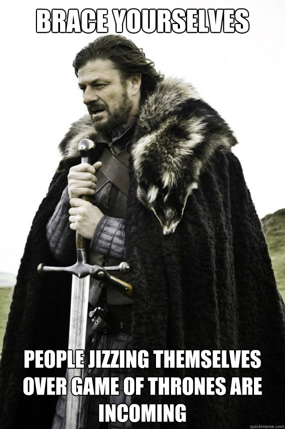 Brace yourselves People jizzing themselves over game of thrones are incoming  Brace yourself