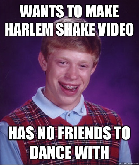 Wants to make Harlem Shake video Has no friends to dance with  Bad Luck Brian