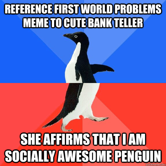 Reference First World Problems Meme to cute Bank Teller She affirms that I am socially awesome penguin  Socially Awkward Awesome Penguin