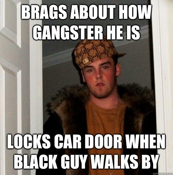 Brags about how gangster he is Locks car door when black guy walks by  Scumbag Steve