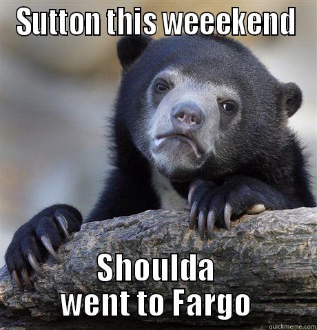 SUTTON THIS WEEEKEND SHOULDA WENT TO FARGO Confession Bear
