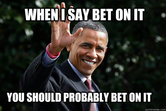 When I say Bet on it You should probably bet on it  