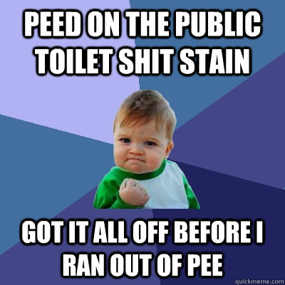 Peed on the public toilet shit stain Got it all off before I ran out of pee - Peed on the public toilet shit stain Got it all off before I ran out of pee  Success Kid