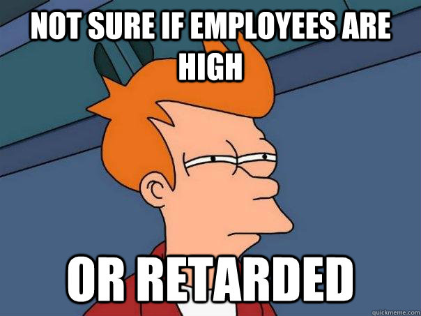 Not sure if employees are high Or retarded  Futurama Fry