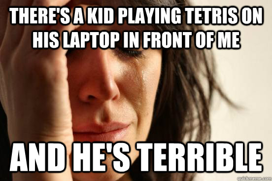 there's a kid playing tetris on his laptop in front of me and he's terrible  First World Problems