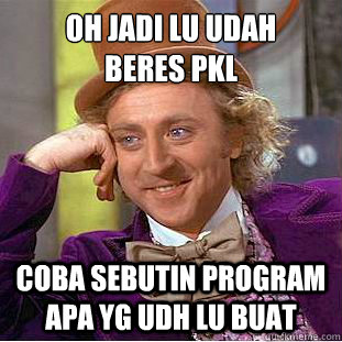 oh jadi lu udah
beres pkl coba sebutin program apa yg udh lu buat  Condescending Wonka